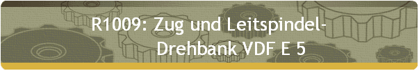 R1009: Zug und Leitspindel- 
         Drehbank VDF E 5