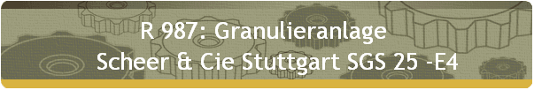 R 987: Granulieranlage  
    Scheer & Cie Stuttgart SGS 25 -E4