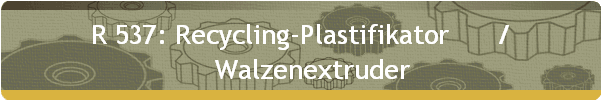 R 537: Recycling-Plastifikator      / 
     Walzenextruder